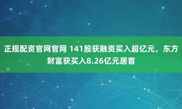 正规配资官网官网 141股获融资买入超亿元，东方财富获买入8.26亿元居首