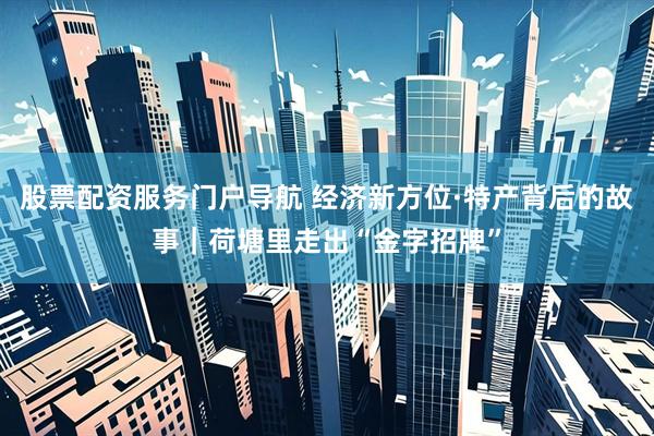 股票配资服务门户导航 经济新方位·特产背后的故事｜荷塘里走出“金字招牌”