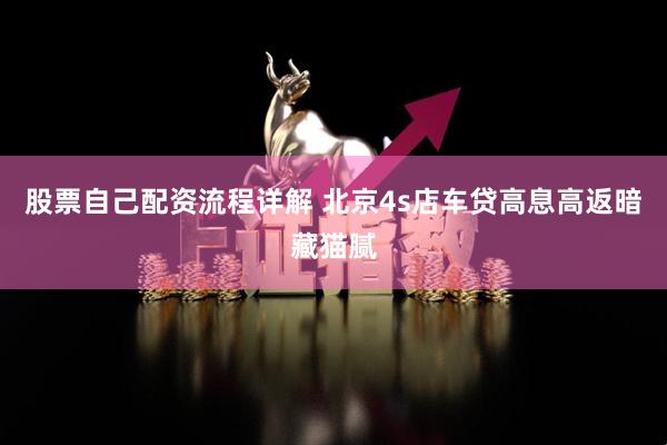 股票自己配资流程详解 北京4s店车贷高息高返暗藏猫腻