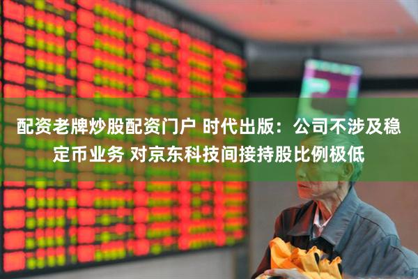 配资老牌炒股配资门户 时代出版：公司不涉及稳定币业务 对京东科技间接持股比例极低