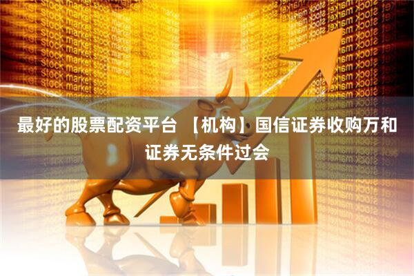 最好的股票配资平台 【机构】国信证券收购万和证券无条件过会