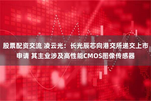 股票配资交流 凌云光：长光辰芯向港交所递交上市申请 其主业涉及高性能CMOS图像传感器