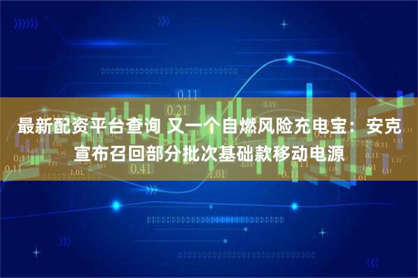 最新配资平台查询 又一个自燃风险充电宝：安克宣布召回部分批次基础款移动电源