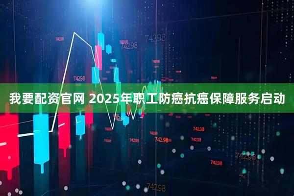 我要配资官网 2025年职工防癌抗癌保障服务启动