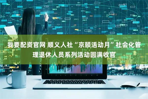 我要配资官网 顺义人社“京颐活动月”社会化管理退休人员系列活动圆满收官