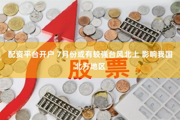 配资平台开户 7月份或有较强台风北上 影响我国北方地区