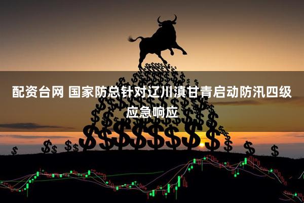 配资台网 国家防总针对辽川滇甘青启动防汛四级应急响应