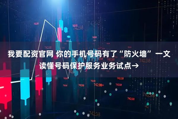 我要配资官网 你的手机号码有了“防火墙” 一文读懂号码保护服务业务试点→