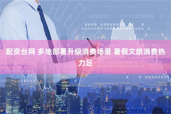 配资台网 多地部署升级消费场景 暑假文旅消费热力足
