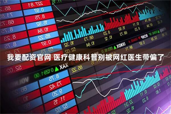 我要配资官网 医疗健康科普别被网红医生带偏了