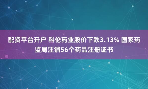 配资平台开户 科伦药业股价下跌3.13% 国家药监局注销56个药品注册证书
