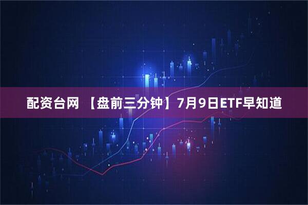 配资台网 【盘前三分钟】7月9日ETF早知道