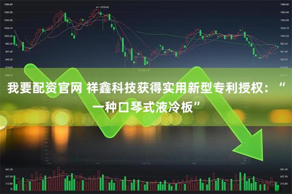 我要配资官网 祥鑫科技获得实用新型专利授权：“一种口琴式液冷板”