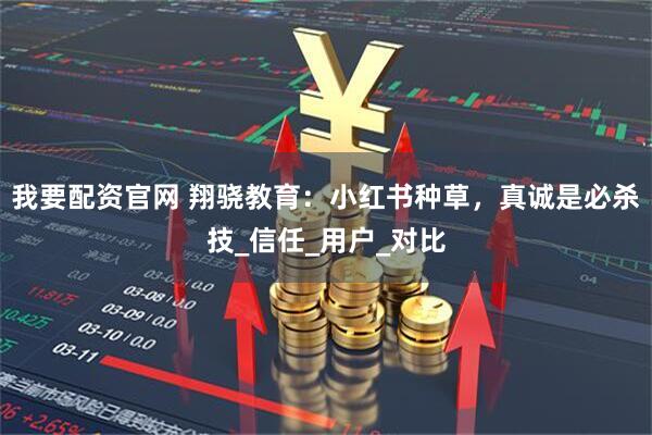我要配资官网 翔骁教育：小红书种草，真诚是必杀技_信任_用户_对比