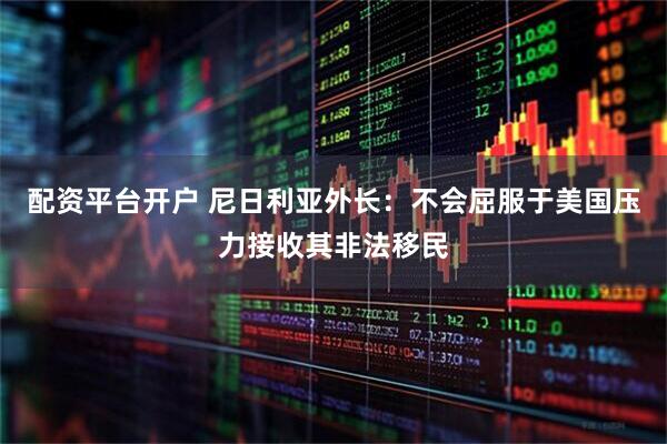 配资平台开户 尼日利亚外长：不会屈服于美国压力接收其非法移民