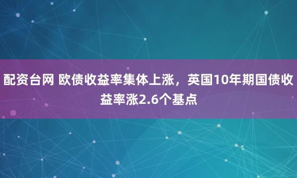 配资台网 欧债收益率集体上涨，英国10年期国债收益率涨2.6个基点