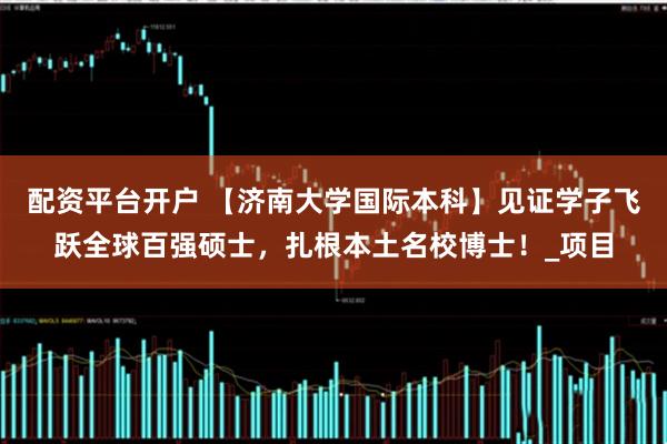 配资平台开户 【济南大学国际本科】见证学子飞跃全球百强硕士，扎根本土名校博士！_项目
