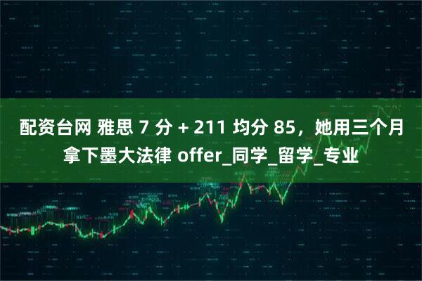 配资台网 雅思 7 分 + 211 均分 85，她用三个月拿下墨大法律 offer_同学_留学_专业
