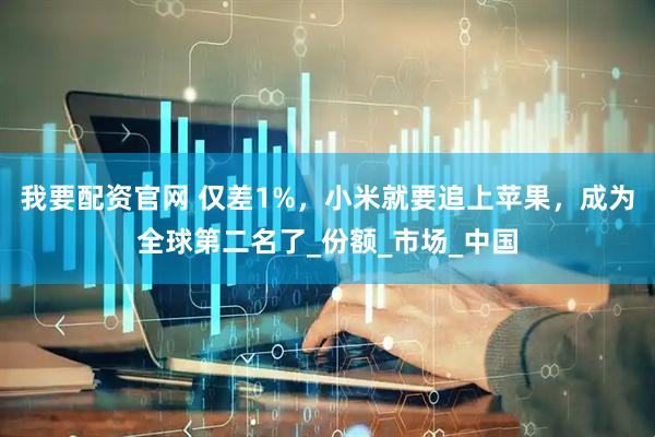 我要配资官网 仅差1%，小米就要追上苹果，成为全球第二名了_份额_市场_中国