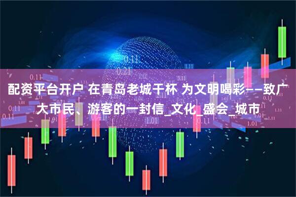配资平台开户 在青岛老城干杯 为文明喝彩——致广大市民、游客的一封信_文化_盛会_城市
