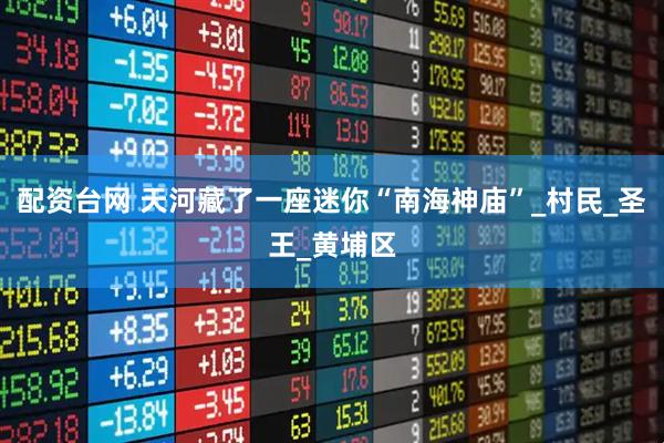 配资台网 天河藏了一座迷你“南海神庙”_村民_圣王_黄埔区
