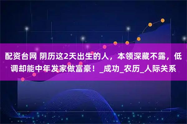 配资台网 阴历这2天出生的人，本领深藏不露，低调却能中年发家做富豪！_成功_农历_人际关系