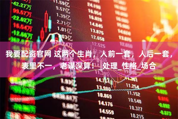 我要配资官网 这两个生肖，人前一套，人后一套，表里不一，老谋深算！_处理_性格_场合