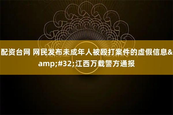 配资台网 网民发布未成年人被殴打案件的虚假信息&#32;江西万载警方通报