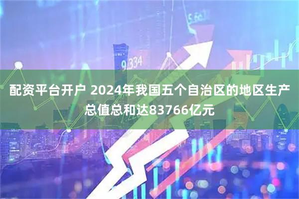 配资平台开户 2024年我国五个自治区的地区生产总值总和达83766亿元