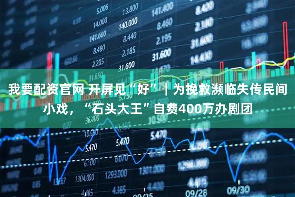 我要配资官网 开屏见“好”｜为挽救濒临失传民间小戏，“石头大王”自费400万办剧团
