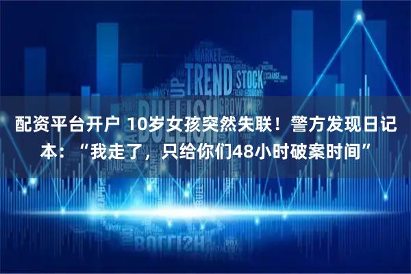 配资平台开户 10岁女孩突然失联！警方发现日记本：“我走了，只给你们48小时破案时间”