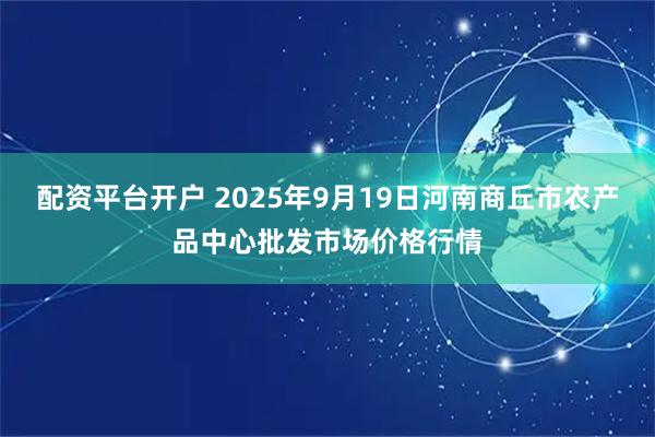 配资平台开户 2025年9月19日河南商丘市农产品中心批发市场价格行情