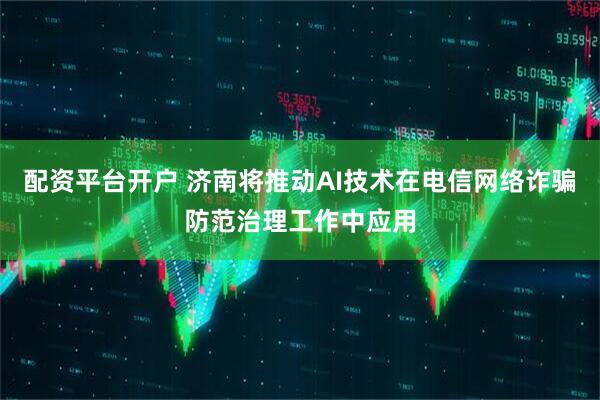 配资平台开户 济南将推动AI技术在电信网络诈骗防范治理工作中应用