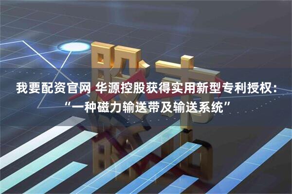 我要配资官网 华源控股获得实用新型专利授权：“一种磁力输送带及输送系统”