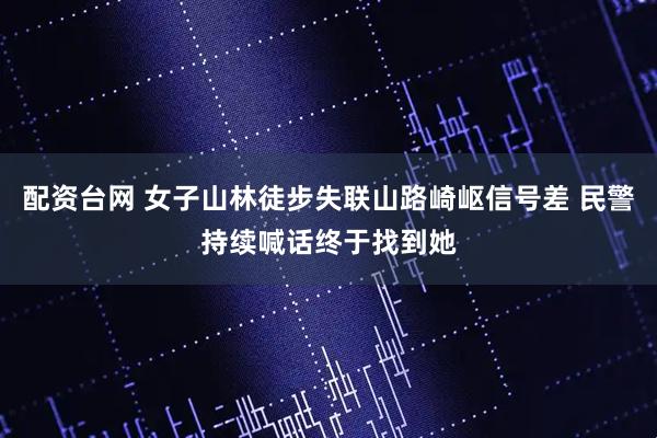 配资台网 女子山林徒步失联山路崎岖信号差 民警持续喊话终于找到她