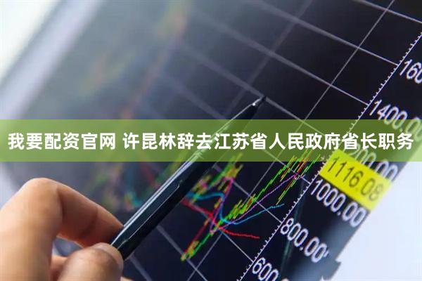 我要配资官网 许昆林辞去江苏省人民政府省长职务