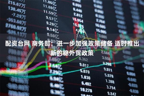 配资台网 商务部：进一步加强政策储备 适时推出新的稳外贸政策