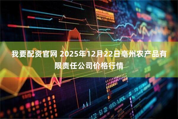 我要配资官网 2025年12月22日亳州农产品有限责任公司价格行情