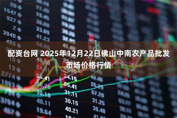配资台网 2025年12月22日佛山中南农产品批发市场价格行情