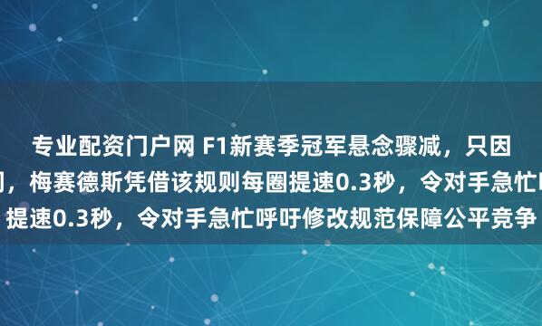 专业配资门户网 F1新赛季冠军悬念骤减，只因冷车检测引擎规则漏洞，梅赛德斯凭借该规则每圈提速0.3秒，令对手急忙呼吁修改规范保障公平竞争