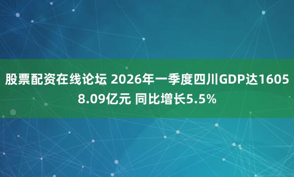 股票配资在线论坛 2026年一季度四川GDP达16058.09亿元 同比增长5.5%