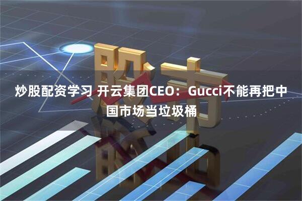 炒股配资学习 开云集团CEO：Gucci不能再把中国市场当垃圾桶