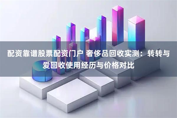 配资靠谱股票配资门户 奢侈品回收实测：转转与爱回收使用经历与价格对比
