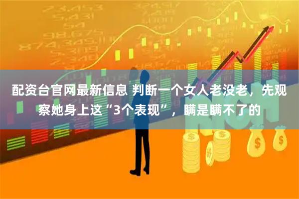 配资台官网最新信息 判断一个女人老没老，先观察她身上这“3个表现”，瞒是瞒不了的