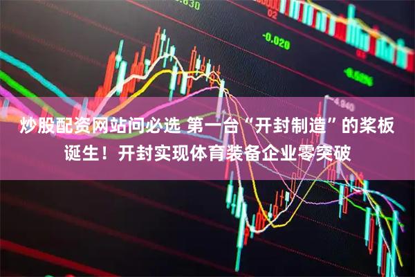 炒股配资网站问必选 第一台“开封制造”的桨板诞生！开封实现体育装备企业零突破