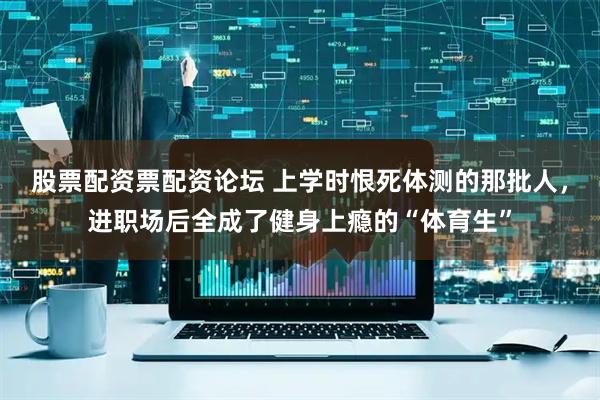 股票配资票配资论坛 上学时恨死体测的那批人，进职场后全成了健身上瘾的“体育生”