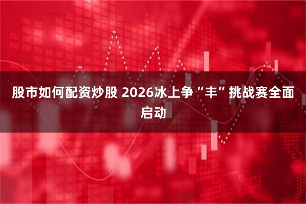 股市如何配资炒股 2026冰上争“丰”挑战赛全面启动